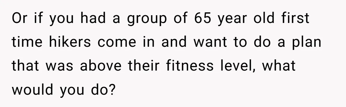 Group Laughs At Training Plan, Then Blames Him When It Falls Apart Or if you had a group of 65 year old first time hikers come in and want to do a plan that was above their fitness level, what would you...