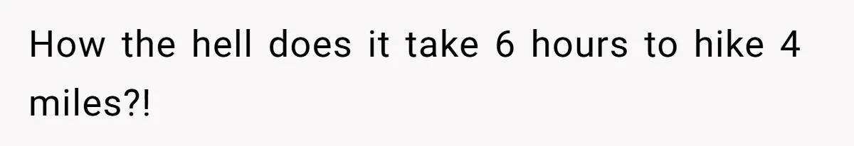 Group Laughs At Training Plan, Then Blames Him When It Falls Apart How the hell does it take 6 hours to hike 4 miles?!