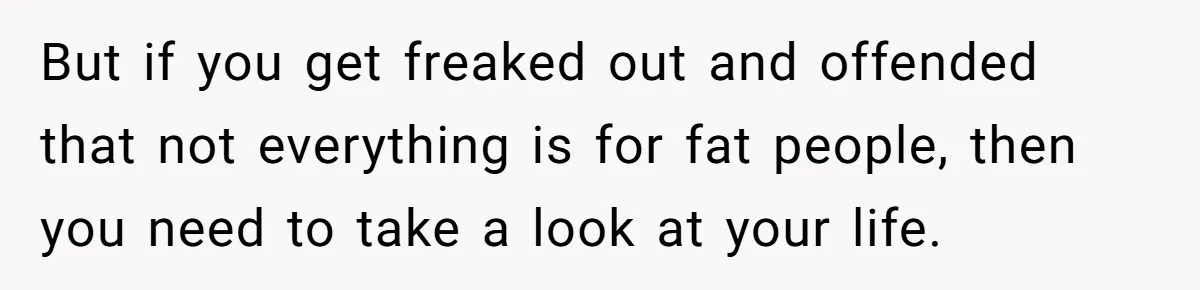 Group Laughs At Training Plan, Then Blames Him When It Falls Apart But if you get freaked out and offended that not everything is for fat people, then you need to take a look at your life.