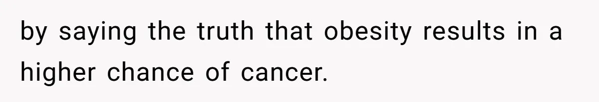 Group Laughs At Training Plan, Then Blames Him When It Falls Apart by saying the truth that obesity results in a higher chance of cancer.