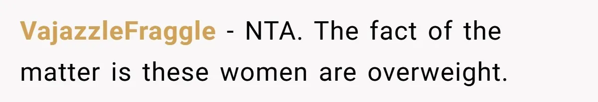 Group Laughs At Training Plan, Then Blames Him When It Falls Apart VajazzleFraggle − NTA. The fact of the matter is these women are overweight.