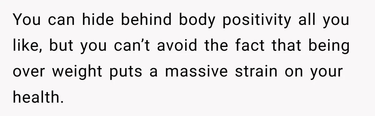 Group Laughs At Training Plan, Then Blames Him When It Falls Apart You can hide behind body positivity all you like, but you can’t avoid the fact that being over weight puts a massive strain on your health.