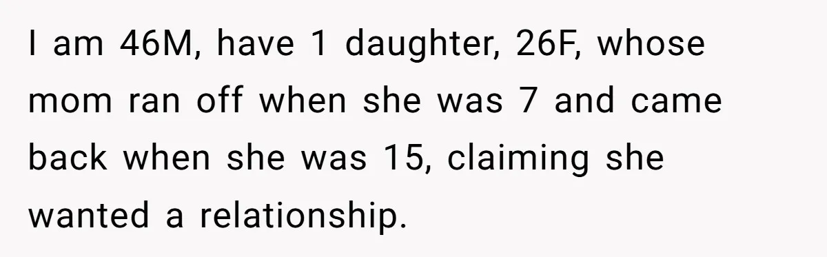I am 46M, have 1 daughter, 26F, whose mom ran off when she was 7 and came back when she was 15, claiming she wanted a relationship.
