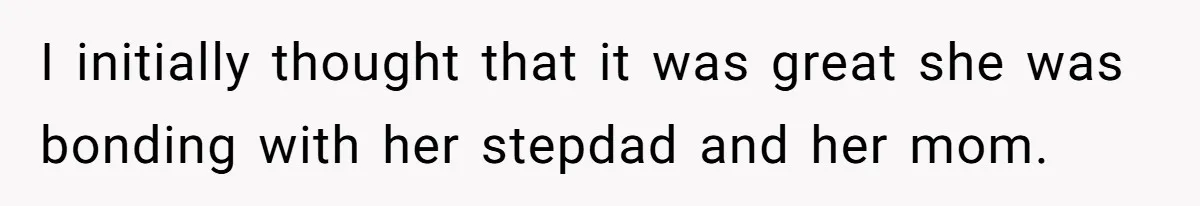 I initially thought that it was great she was bonding with her stepdad and her mom.