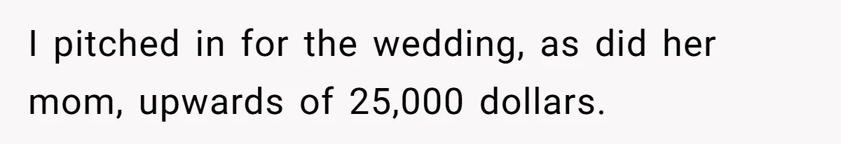 I pitched in for the wedding, as did her mom, upwards of 25,000 dollars.