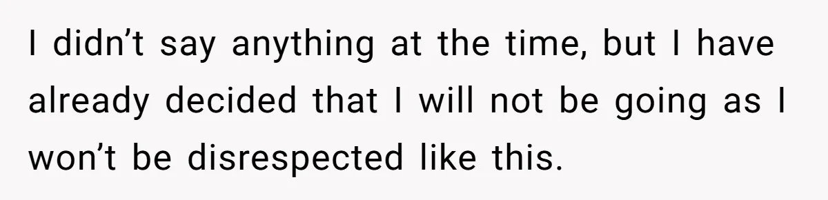 I didn’t say anything at the time, but I have already decided that I will not be going as I won’t be disrespected like this.