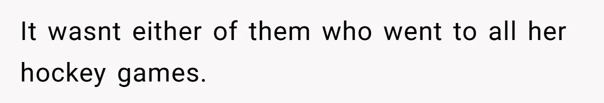 It wasnt either of them who went to all her hockey games.