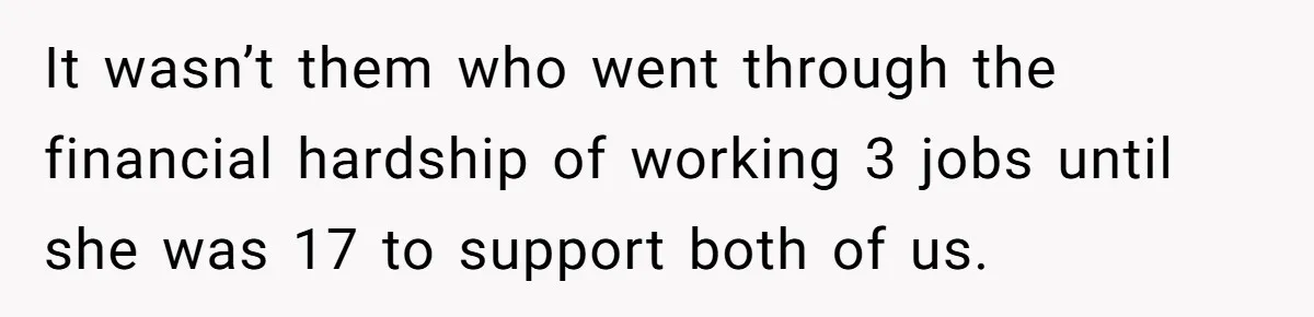 It wasn’t them who went through the financial hardship of working 3 jobs until she was 17 to support both of us.