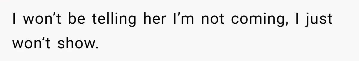 I won’t be telling her I’m not coming, I just won’t show.