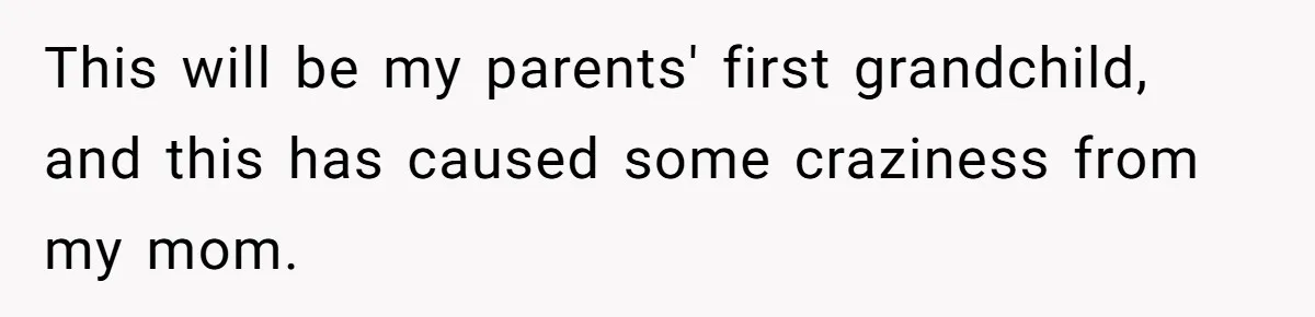 This will be my parents' first grandchild, and this has caused some craziness from my mom.