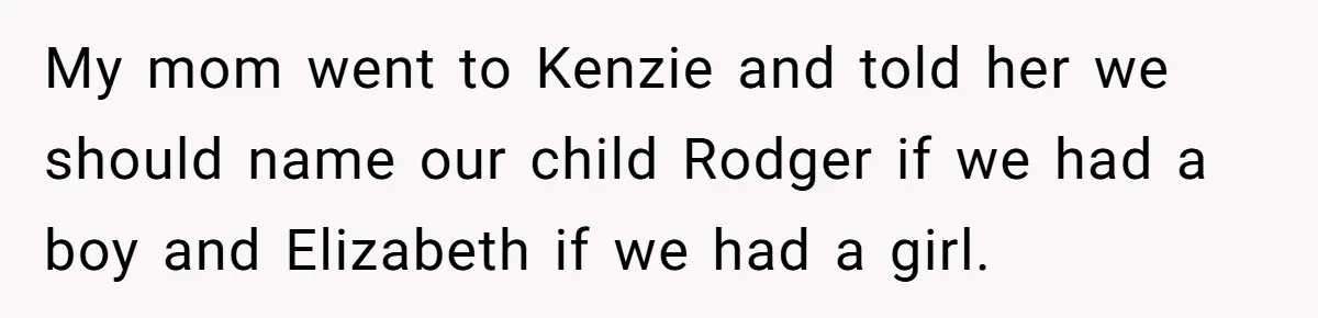 My mom went to Kenzie and told her we should name our child Rodger if we had a boy and Elizabeth if we had a girl.