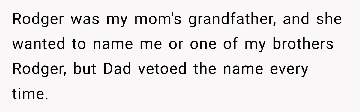 Rodger was my mom's grandfather, and she wanted to name me or one of my brothers Rodger, but Dad vetoed the name every time.