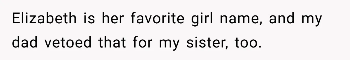 Elizabeth is her favorite girl name, and my dad vetoed that for my sister, too.
