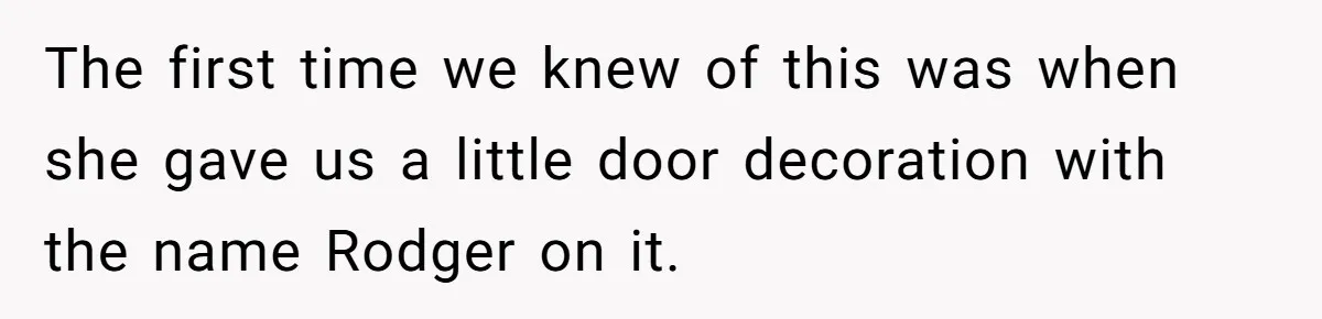 The first time we knew of this was when she gave us a little door decoration with the name Rodger on it.