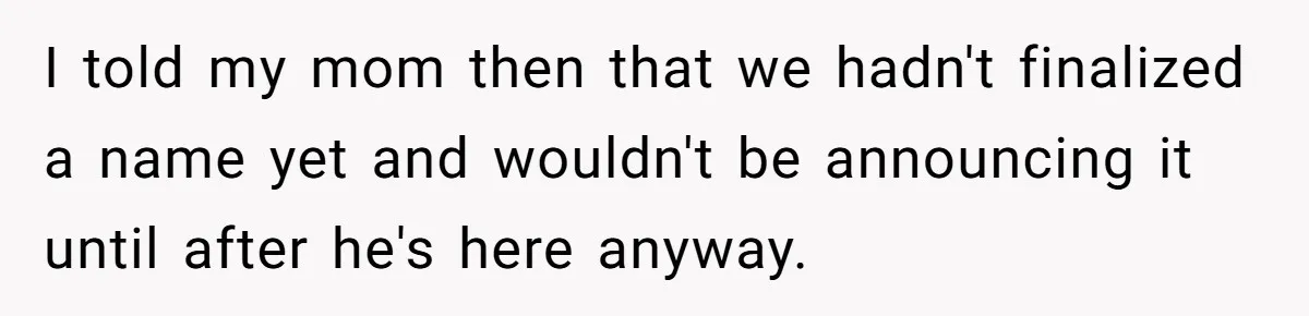 I told my mom then that we hadn't finalized a name yet and wouldn't be announcing it until after he's here anyway.