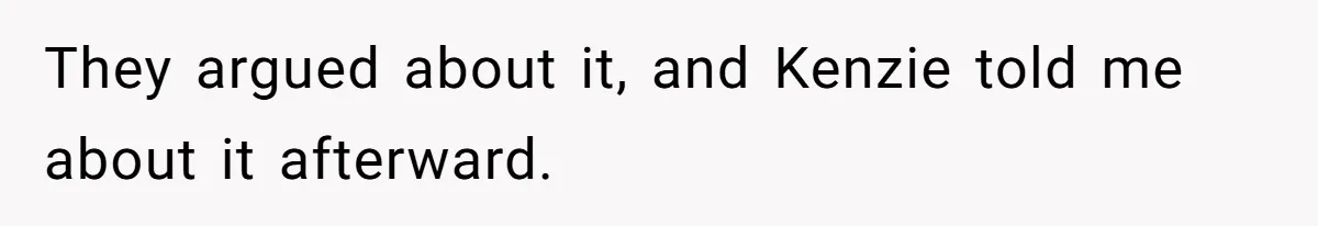 They argued about it, and Kenzie told me about it afterward.