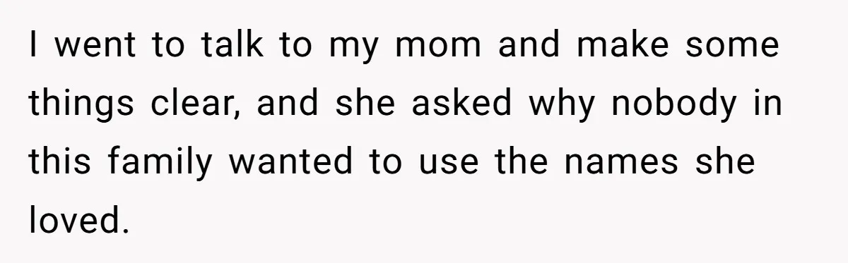 I went to talk to my mom and make some things clear, and she asked why nobody in this family wanted to use the names she loved.
