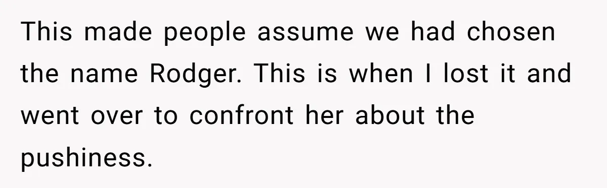 This made people assume we had chosen the name Rodger. This is when I lost it and went over to confront her about the pushiness.