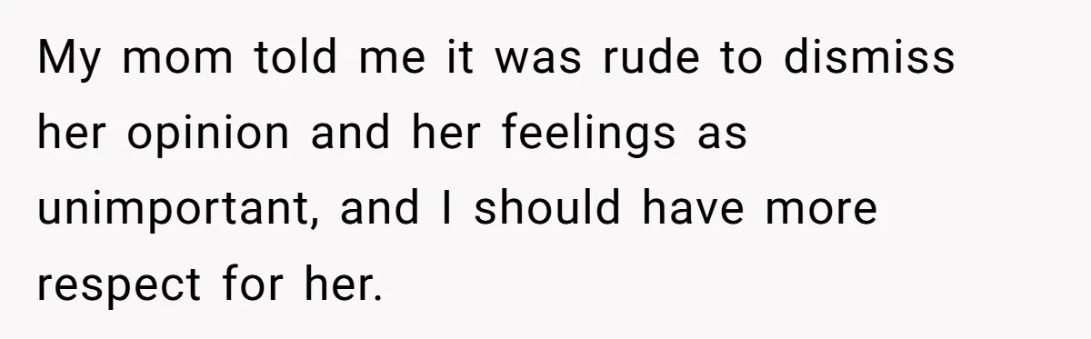 My mom told me it was rude to dismiss her opinion and her feelings as unimportant, and I should have more respect for her.