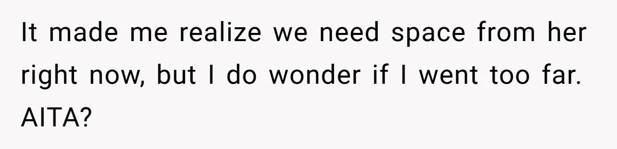 It made me realize we need space from her right now, but I do wonder if I went too far. AITA?