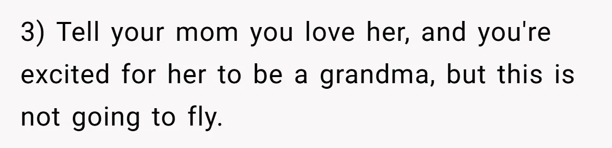 3) Tell your mom you love her, and you're excited for her to be a grandma, but this is not going to fly.