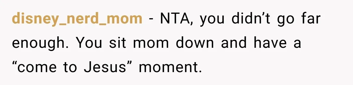 disney_nerd_mom − NTA, you didn’t go far enough. You sit mom down and have a “come to Jesus” moment.