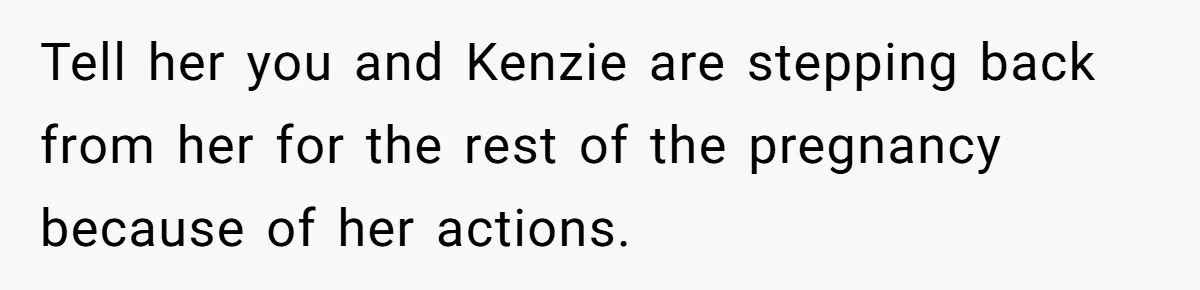 Tell her you and Kenzie are stepping back from her for the rest of the pregnancy because of her actions.