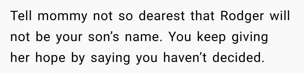 Tell mommy not so dearest that Rodger will not be your son’s name. You keep giving her hope by saying you haven’t decided.