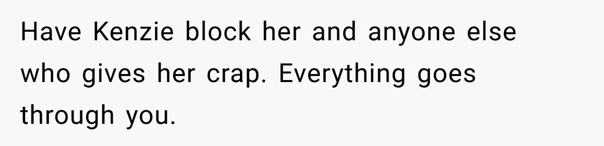 Have Kenzie block her and anyone else who gives her crap. Everything goes through you.