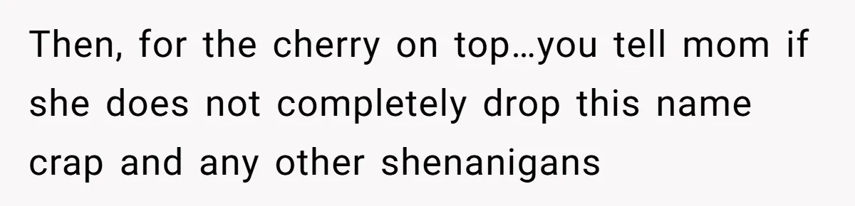 Then, for the cherry on top…you tell mom if she does not completely drop this name crap and any other shenanigans