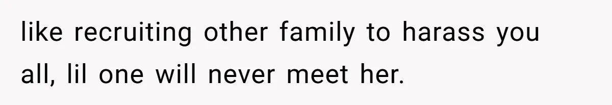 like recruiting other family to harass you all, lil one will never meet her.