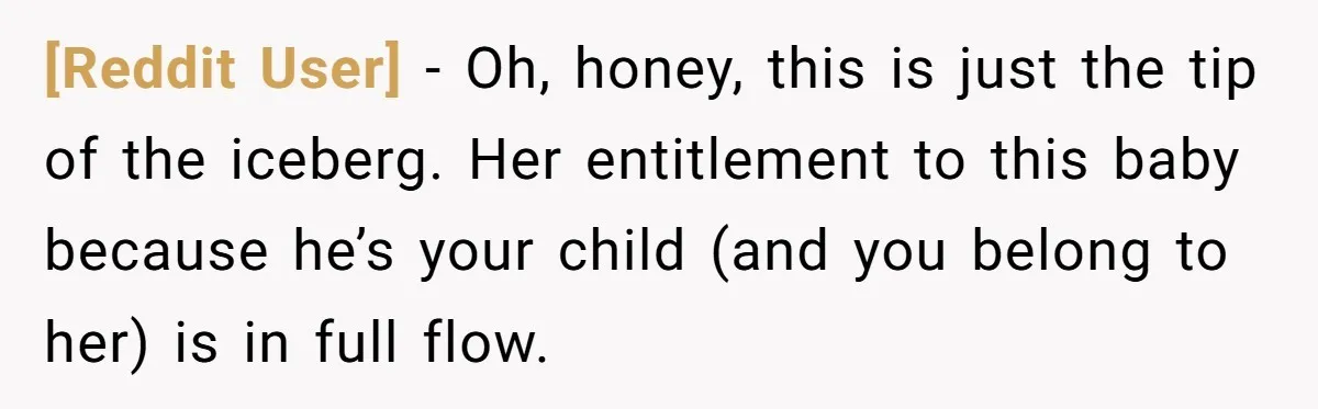 [Reddit User] − Oh, honey, this is just the tip of the iceberg. Her entitlement to this baby because he’s your child (and you belong to her) is in full...