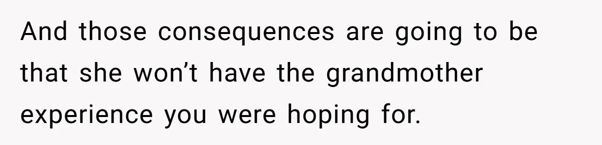 And those consequences are going to be that she won’t have the grandmother experience you were hoping for.
