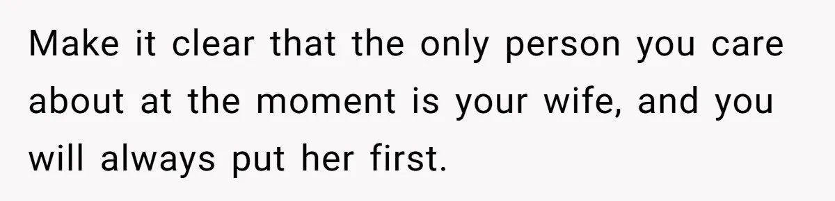Make it clear that the only person you care about at the moment is your wife, and you will always put her first.