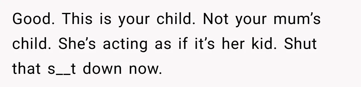 Good. This is your child. Not your mum’s child. She’s acting as if it’s her kid. Shut that s__t down now.