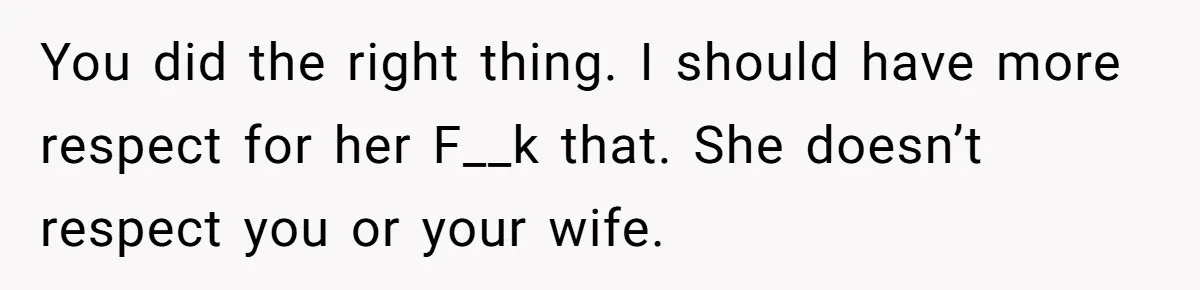 You did the right thing. I should have more respect for her F__k that. She doesn’t respect you or your wife.