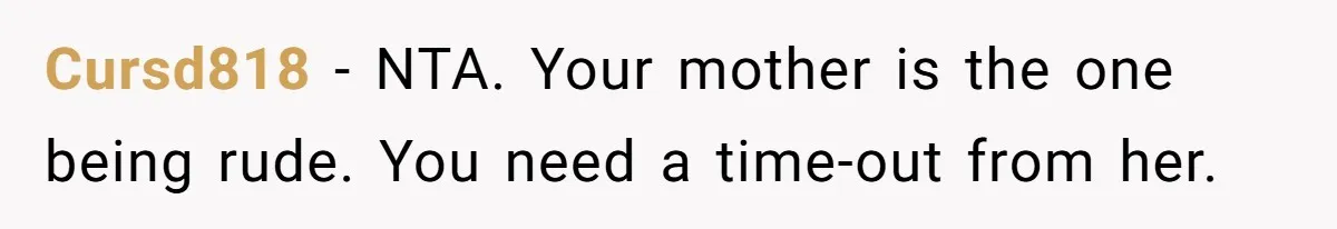 Cursd818 − NTA. Your mother is the one being rude. You need a time-out from her.
