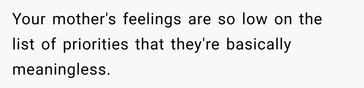 Your mother's feelings are so low on the list of priorities that they're basically meaningless.