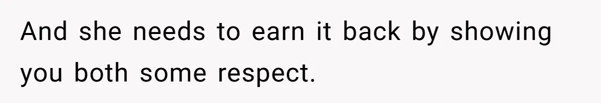 And she needs to earn it back by showing you both some respect.