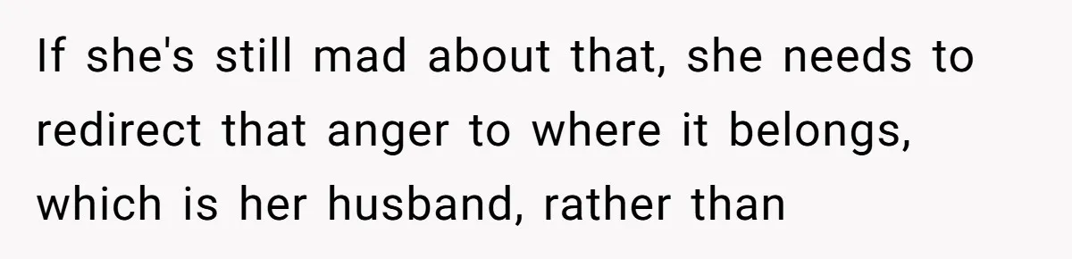 If she's still mad about that, she needs to redirect that anger to where it belongs, which is her husband, rather than