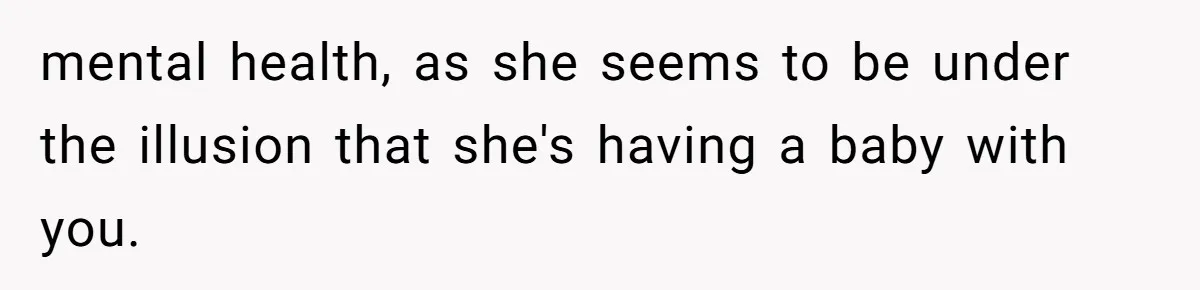 mental health, as she seems to be under the illusion that she's having a baby with you.