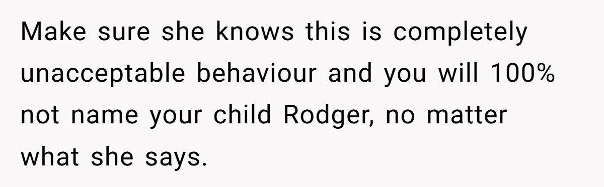 Make sure she knows this is completely unacceptable behaviour and you will 100% not name your child Rodger, no matter what she says.