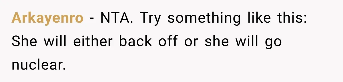 Arkayenro − NTA. Try something like this: She will either back off or she will go nuclear.