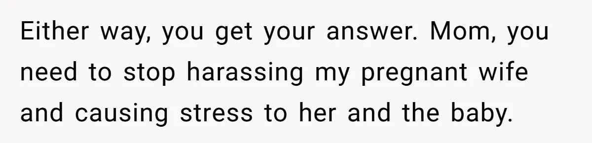 Either way, you get your answer. Mom, you need to stop harassing my pregnant wife and causing stress to her and the baby.