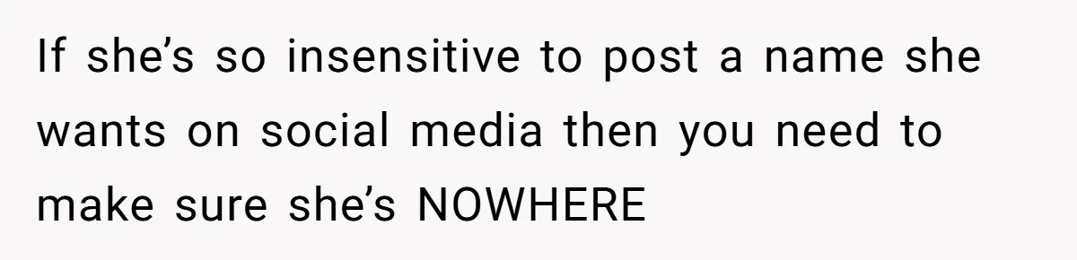 If she’s so insensitive to post a name she wants on social media then you need to make sure she’s NOWHERE