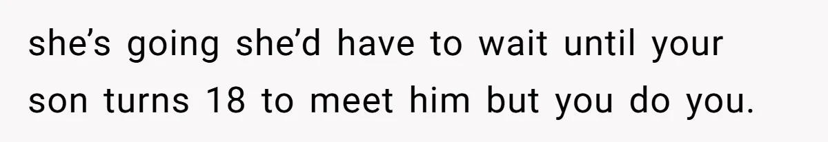 she’s going she’d have to wait until your son turns 18 to meet him but you do you.