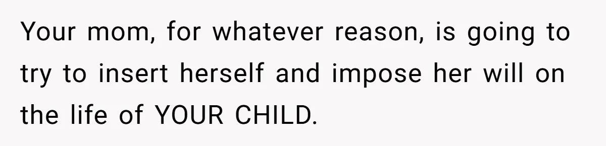 Your mom, for whatever reason, is going to try to insert herself and impose her will on the life of YOUR CHILD.