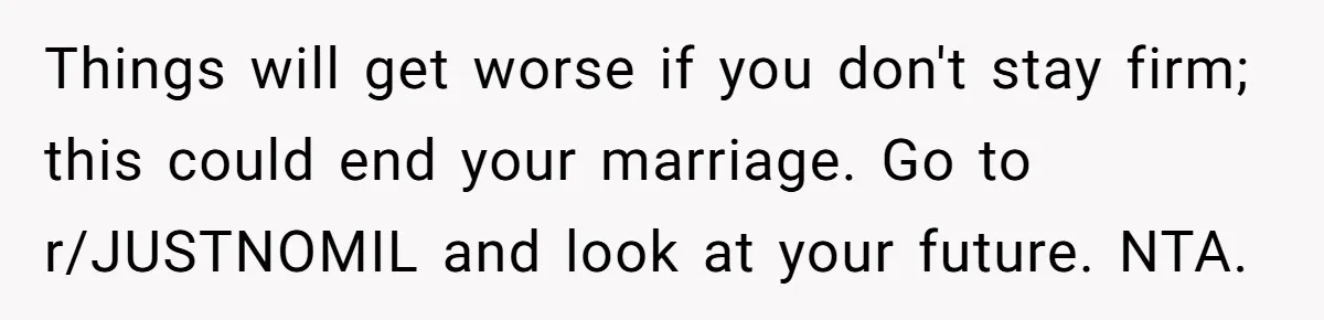 Things will get worse if you don't stay firm; this could end your marriage. Go to r/JUSTNOMIL and look at your future. NTA.