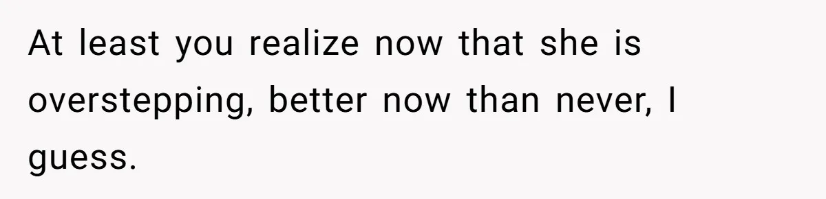 At least you realize now that she is overstepping, better now than never, I guess.