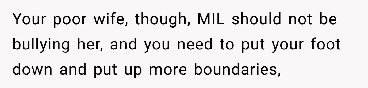 Your poor wife, though, MIL should not be bullying her, and you need to put your foot down and put up more boundaries,